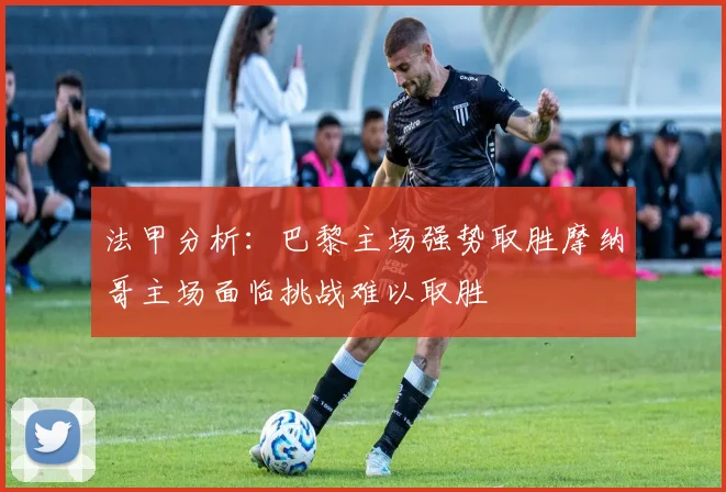 法甲分析：巴黎主场强势取胜摩纳哥主场面临挑战难以取胜