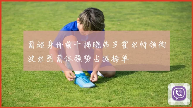 葡超身价前十揭晓弗罗霍尔特领衔波尔图葡体强势占据榜单