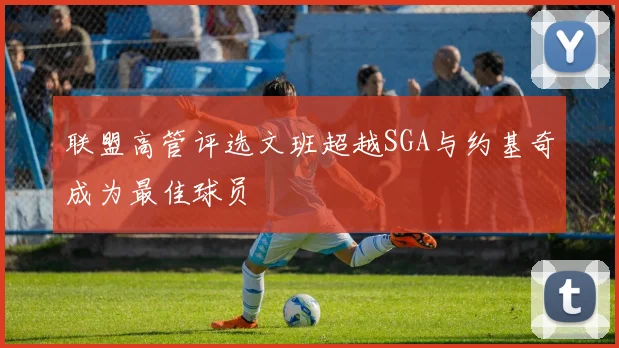 联盟高管评选文班超越SGA与约基奇成为最佳球员
