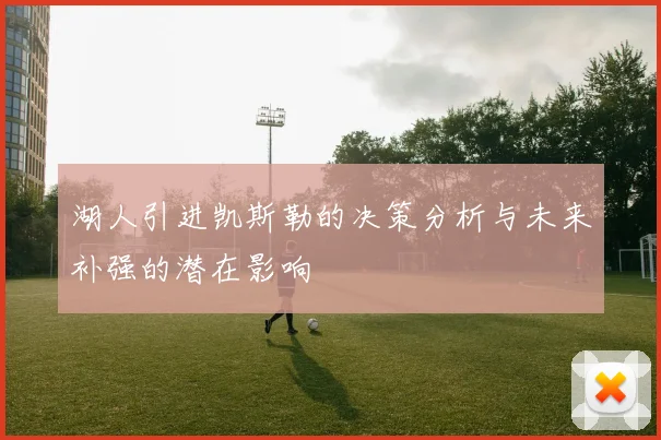 湖人引进凯斯勒的决策分析与未来补强的潜在影响