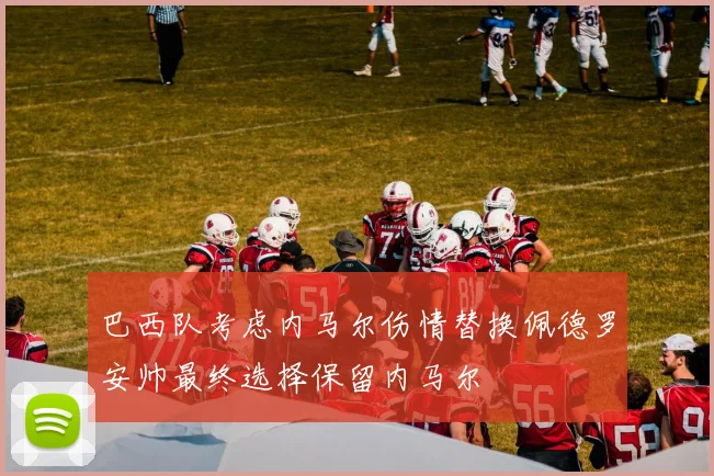 巴西队考虑内马尔伤情替换佩德罗安帅最终选择保留内马尔