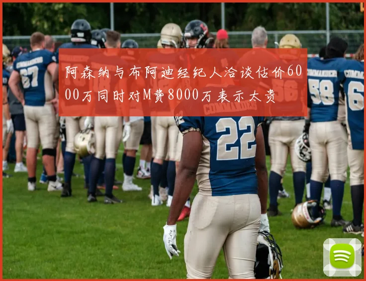 阿森纳与布阿迪经纪人洽谈估价6000万同时对M费8000万表示太贵