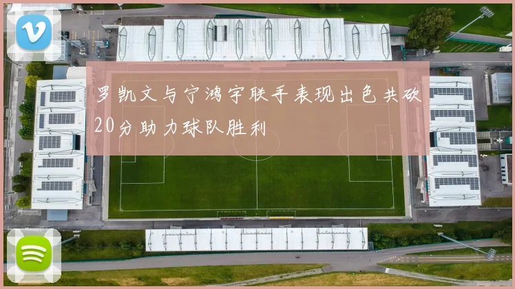 罗凯文与宁鸿宇联手表现出色共砍20分助力球队胜利