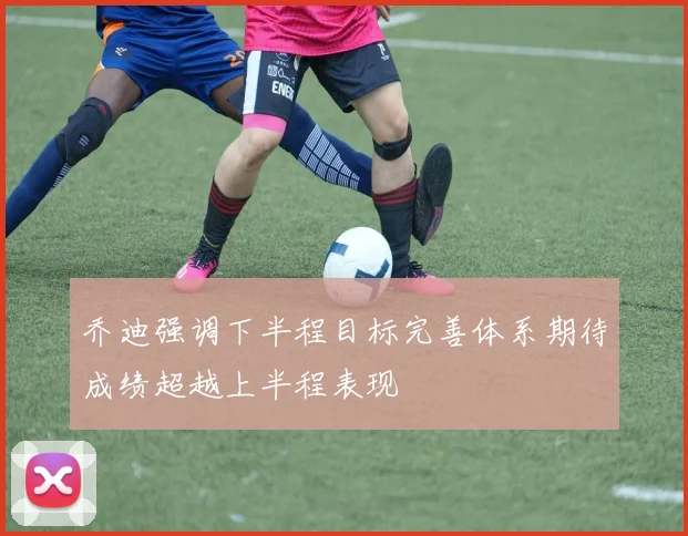 乔迪强调下半程目标完善体系期待成绩超越上半程表现