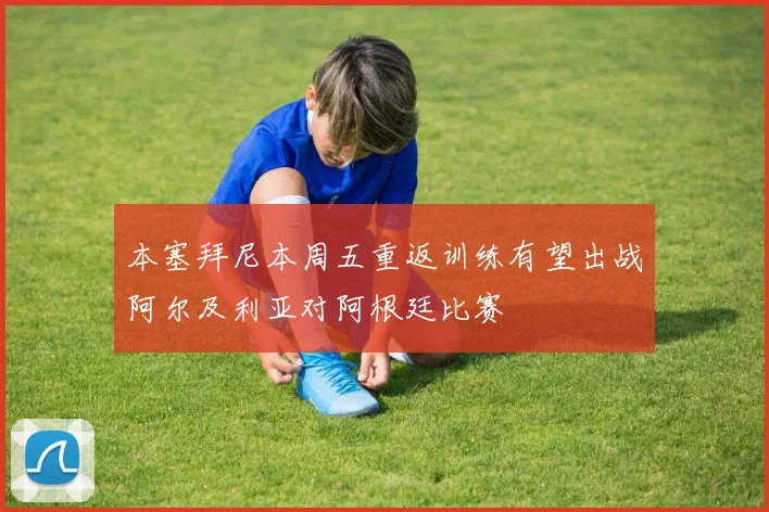 本塞拜尼本周五重返训练有望出战阿尔及利亚对阿根廷比赛
