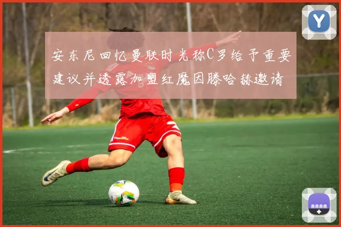 安东尼回忆曼联时光称C罗给予重要建议并透露加盟红魔因滕哈赫邀请