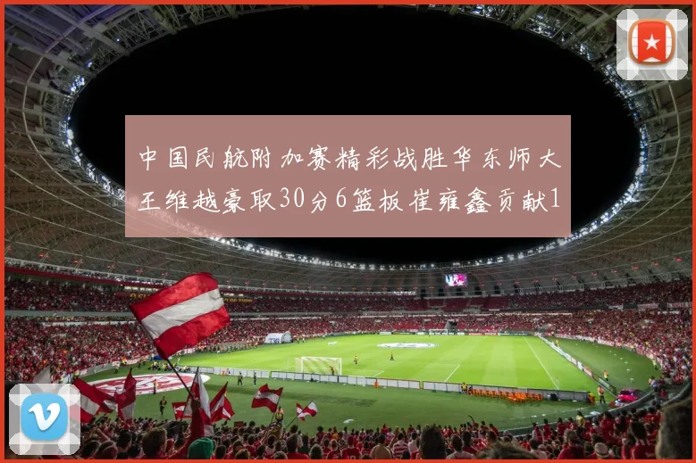 中国民航附加赛精彩战胜华东师大王维越豪取30分6篮板崔雍鑫贡献12分13篮板15助攻