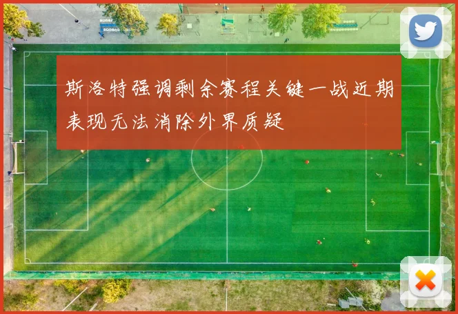 斯洛特强调剩余赛程关键一战近期表现无法消除外界质疑