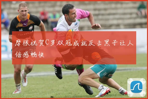 摩根祝贺C罗双冠成就反击黑子让人倍感畅快