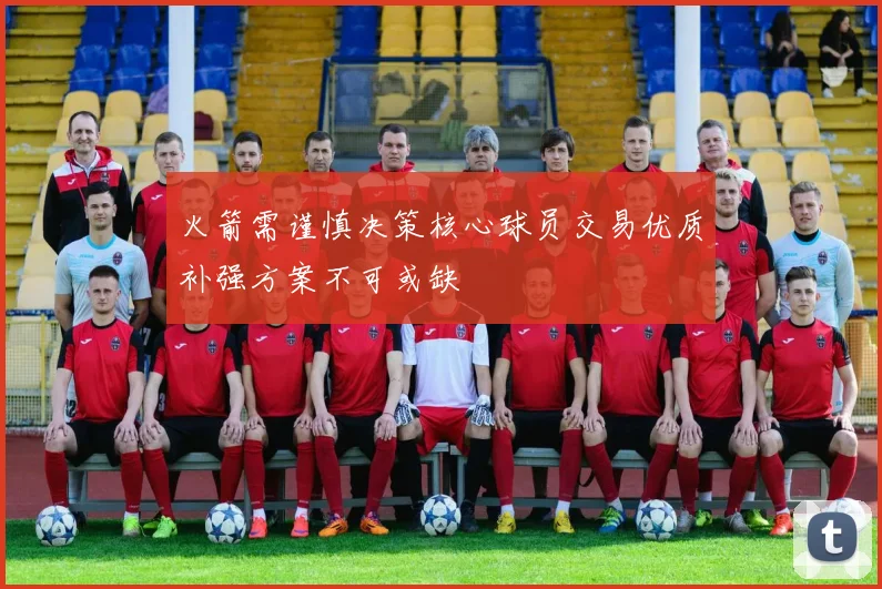 火箭需谨慎决策核心球员交易优质补强方案不可或缺