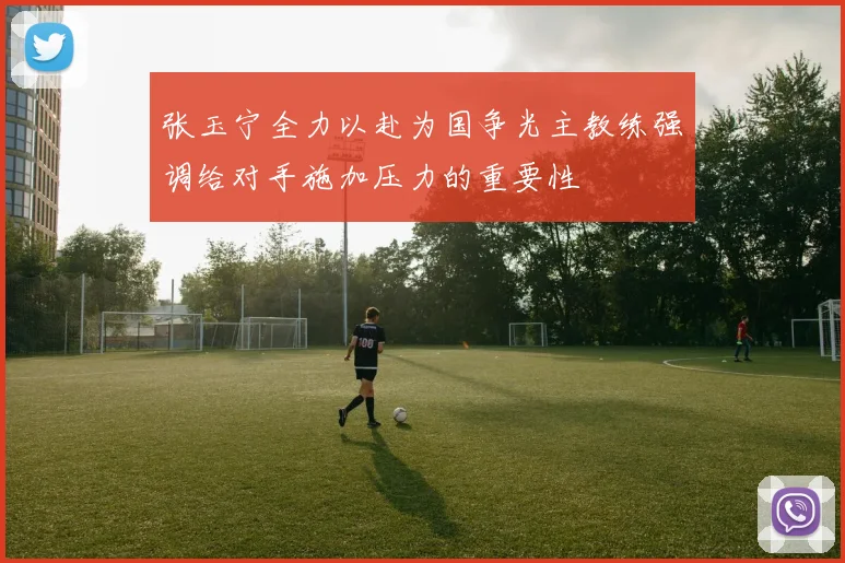 张玉宁全力以赴为国争光主教练强调给对手施加压力的重要性